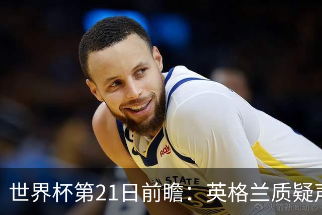 世界杯第21日前瞻：英格兰质疑声中前行 美国力求打破恐欧魔咒