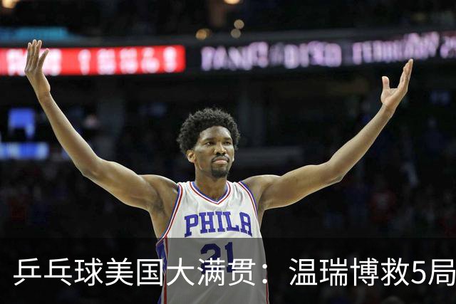 乒乓球美国大满贯：温瑞博救5局点晋级 张本智和轻取华裔老将
