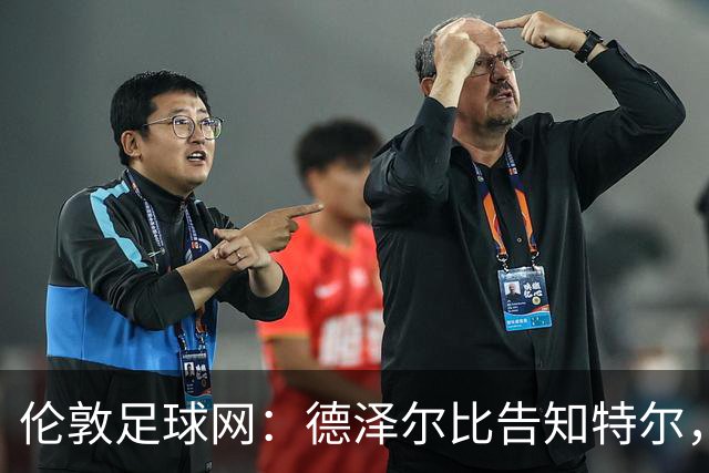 伦敦足球网：德泽尔比告知特尔，他下赛季将会得到重用