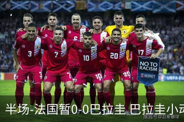 半场-法国暂0-0巴拉圭 巴拉圭小动作不断 法国8成控球双方0射正