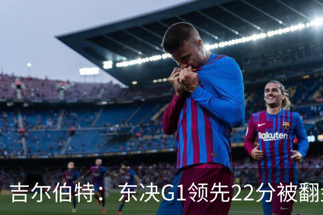 吉尔伯特：东决G1领先22分被翻盘决定了系列赛 我们无法从中恢复