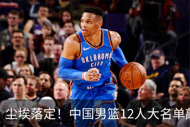尘埃落定！中国男篮12人大名单敲定，郭士强亮剑死磕日本男篮