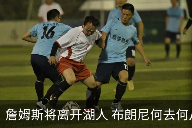 詹姆斯将离开湖人 布朗尼何去何从？后者合同小湖人继续培养不亏